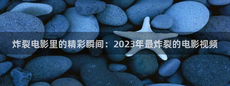 武则天青苹果影院：炸裂电影里的精彩瞬间：2023年最炸裂的电影视频