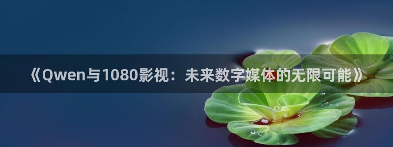青苹果影院理论：《Qwen与1080影视：未来数字媒体的无限可能》