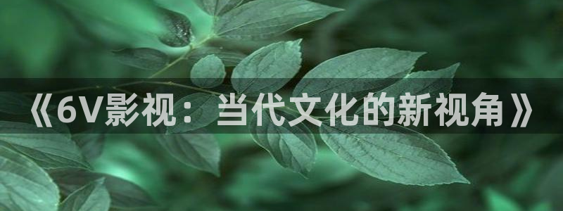 青苹果影院久久：《6V影视：当代文化的新视角》